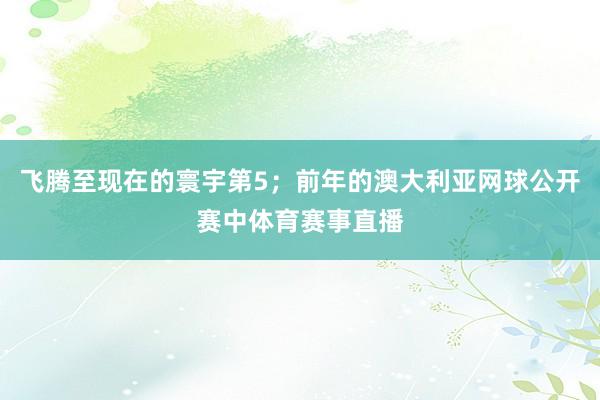 飞腾至现在的寰宇第5；前年的澳大利亚网球公开赛中体育赛事直播