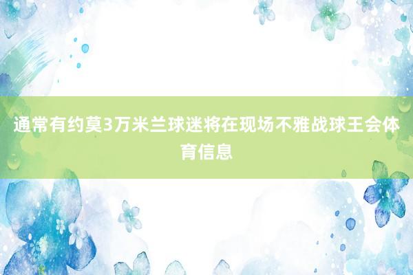 通常有约莫3万米兰球迷将在现场不雅战球王会体育信息