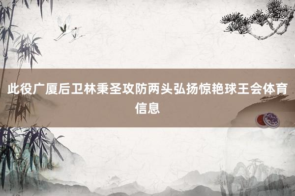 此役广厦后卫林秉圣攻防两头弘扬惊艳球王会体育信息