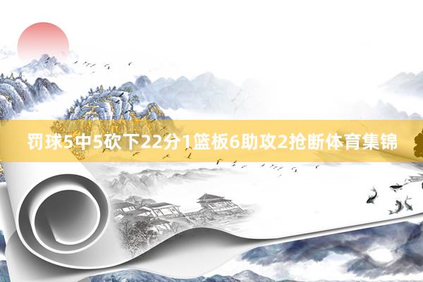 罚球5中5砍下22分1篮板6助攻2抢断体育集锦