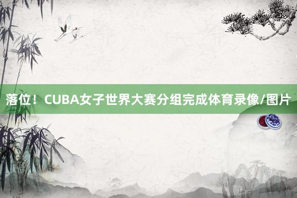 落位！CUBA女子世界大赛分组完成体育录像/图片