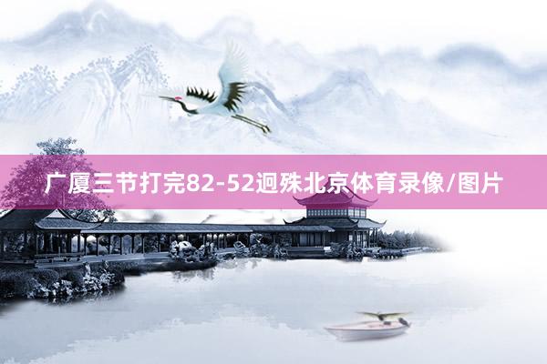 广厦三节打完82-52迥殊北京体育录像/图片