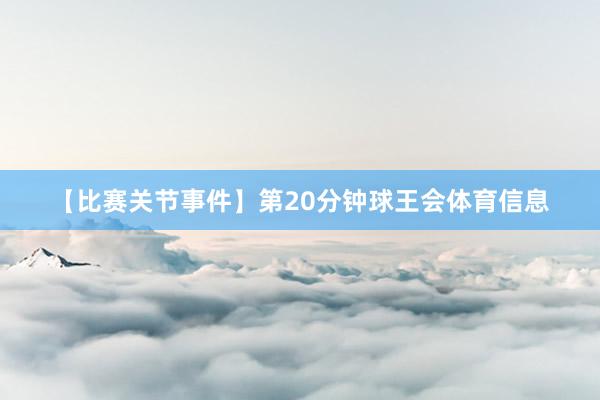【比赛关节事件】第20分钟球王会体育信息