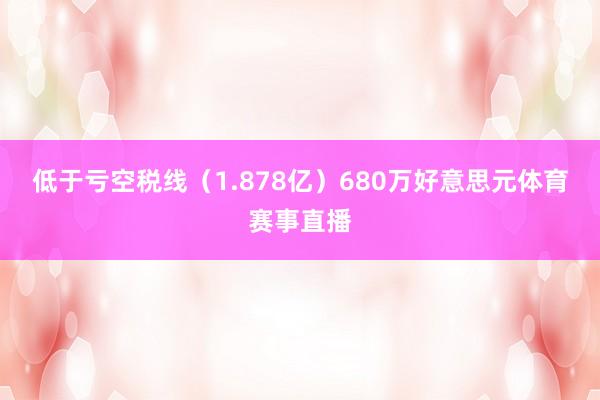 低于亏空税线（1.878亿）680万好意思元体育赛事直播
