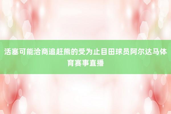 活塞可能洽商追赶熊的受为止目田球员阿尔达马体育赛事直播