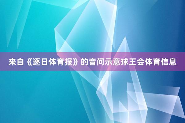 来自《逐日体育报》的音问示意球王会体育信息