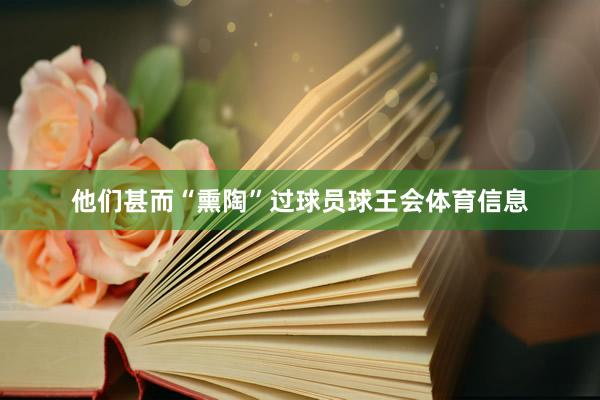 他们甚而“熏陶”过球员球王会体育信息