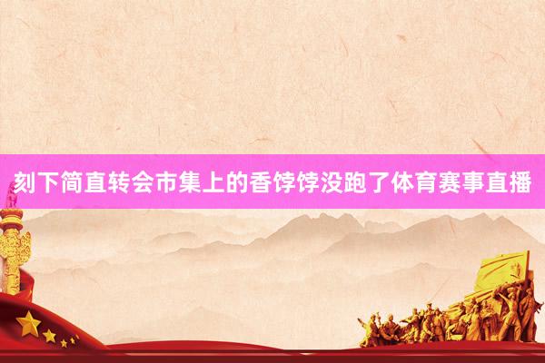 刻下简直转会市集上的香饽饽没跑了体育赛事直播