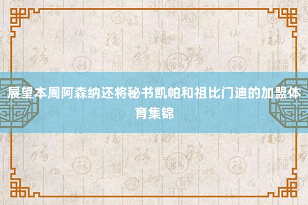 展望本周阿森纳还将秘书凯帕和祖比门迪的加盟体育集锦