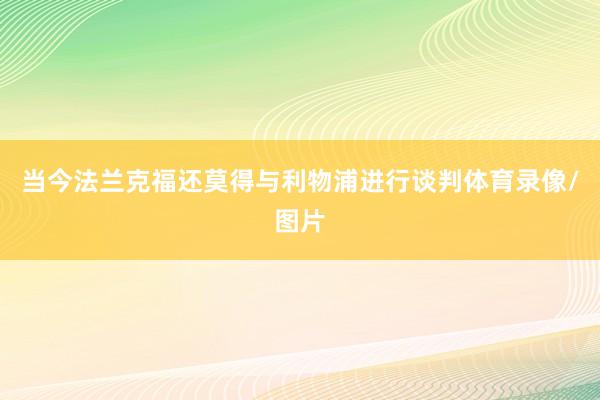当今法兰克福还莫得与利物浦进行谈判体育录像/图片