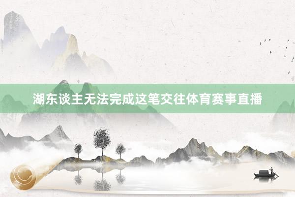 湖东谈主无法完成这笔交往体育赛事直播