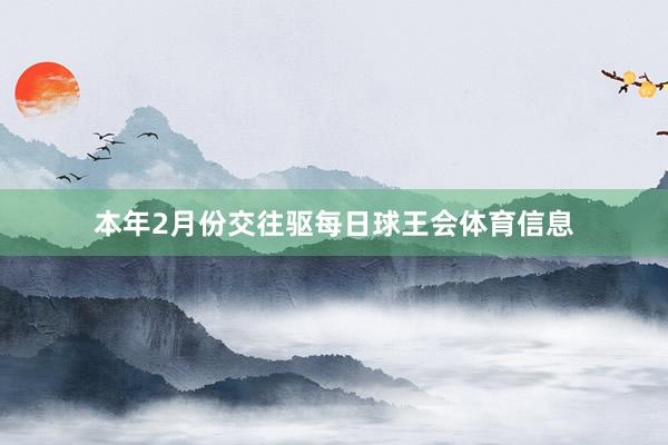 本年2月份交往驱每日球王会体育信息
