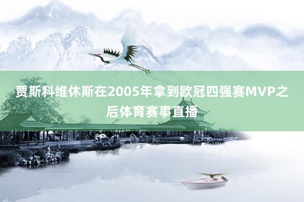 贾斯科维休斯在2005年拿到欧冠四强赛MVP之后体育赛事直播