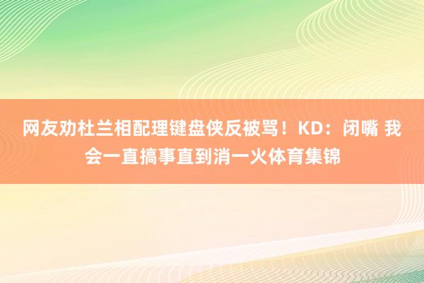网友劝杜兰相配理键盘侠反被骂！KD：闭嘴 我会一直搞事直到消一火体育集锦