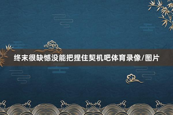 终末很缺憾没能把捏住契机吧体育录像/图片