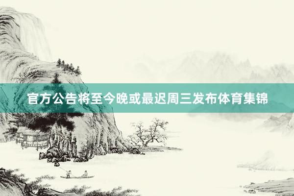 官方公告将至今晚或最迟周三发布体育集锦