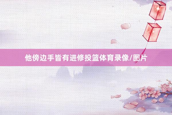 他傍边手皆有进修投篮体育录像/图片