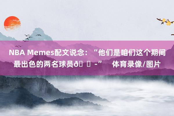 NBA Memes配文说念：“他们是咱们这个期间最出色的两名球员😭”    体育录像/图片