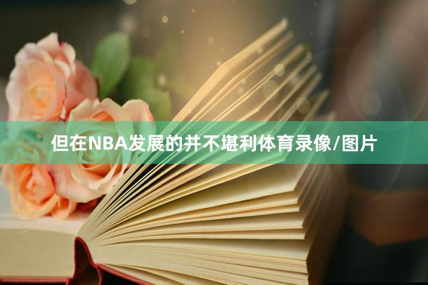 但在NBA发展的并不堪利体育录像/图片