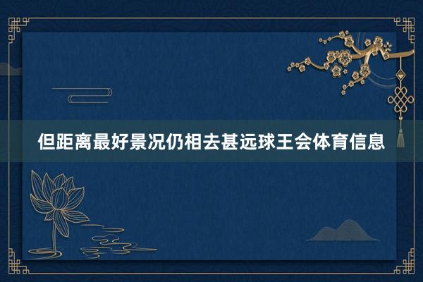 但距离最好景况仍相去甚远球王会体育信息