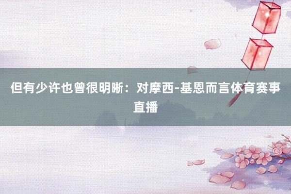 但有少许也曾很明晰：对摩西-基恩而言体育赛事直播