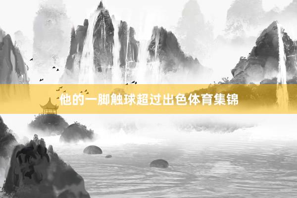 他的一脚触球超过出色体育集锦