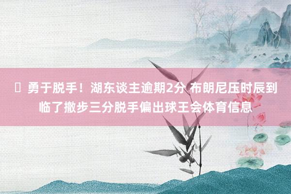 ✊勇于脱手！湖东谈主逾期2分 布朗尼压时辰到临了撤步三分脱手偏出球王会体育信息