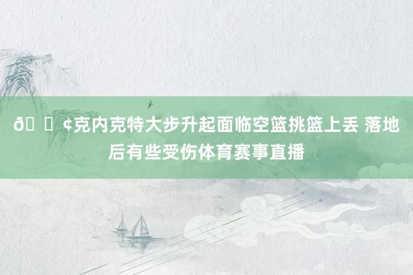 😢克内克特大步升起面临空篮挑篮上丢 落地后有些受伤体育赛事直播