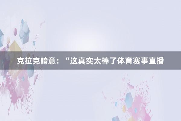 克拉克暗意：“这真实太棒了体育赛事直播