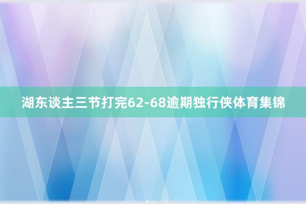 湖东谈主三节打完62-68逾期独行侠体育集锦
