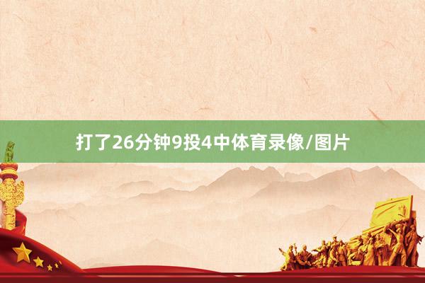 打了26分钟9投4中体育录像/图片