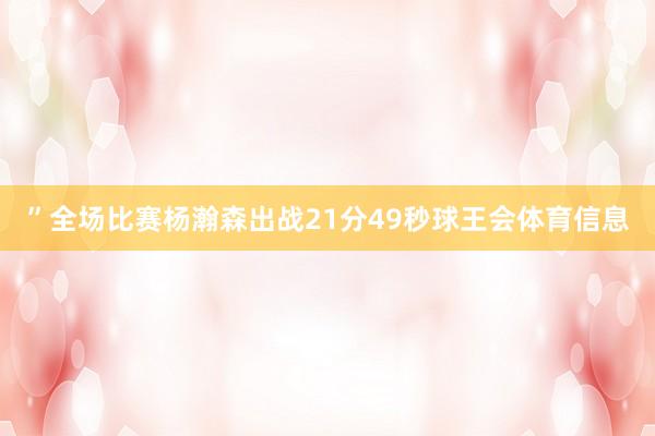 ”全场比赛杨瀚森出战21分49秒球王会体育信息