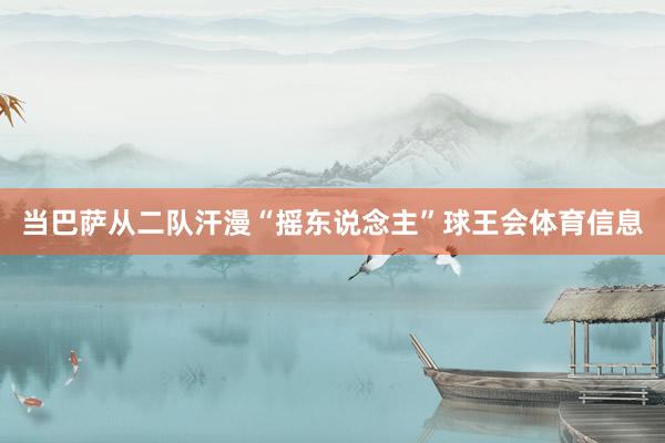 当巴萨从二队汗漫“摇东说念主”球王会体育信息