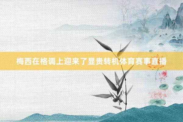 梅西在格调上迎来了显贵转机体育赛事直播