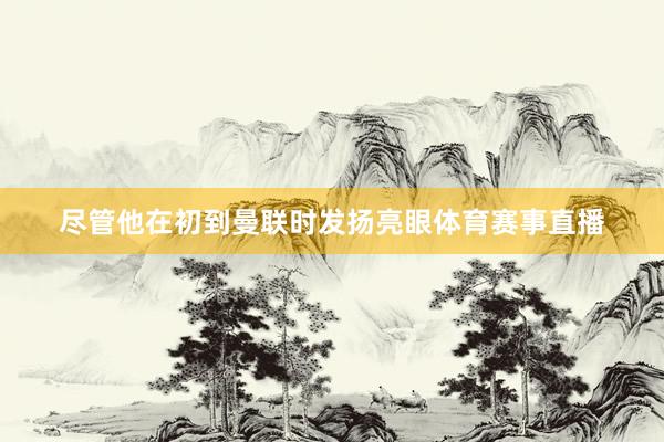 尽管他在初到曼联时发扬亮眼体育赛事直播