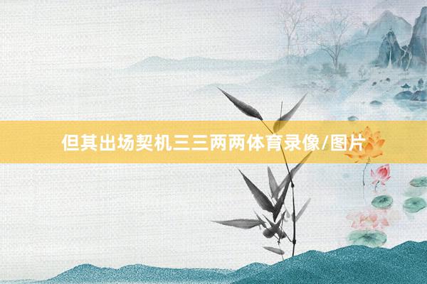 但其出场契机三三两两体育录像/图片
